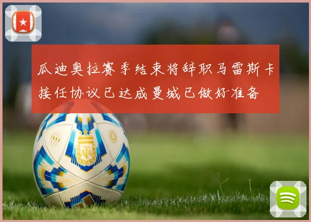 瓜迪奥拉赛季结束将辞职马雷斯卡接任协议已达成曼城已做好准备