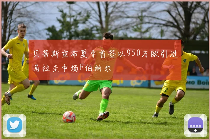 贝蒂斯宣布夏季首签以950万欧引进乌拉圭中场F伯纳尔
