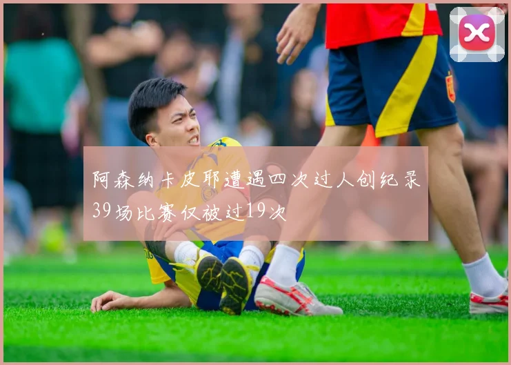 阿森纳卡皮耶遭遇四次过人创纪录39场比赛仅被过19次