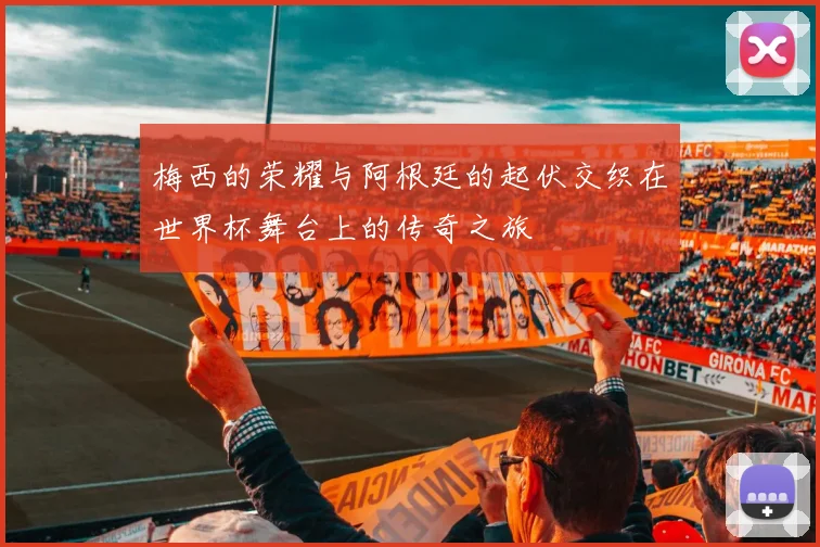 梅西的荣耀与阿根廷的起伏交织在世界杯舞台上的传奇之旅
