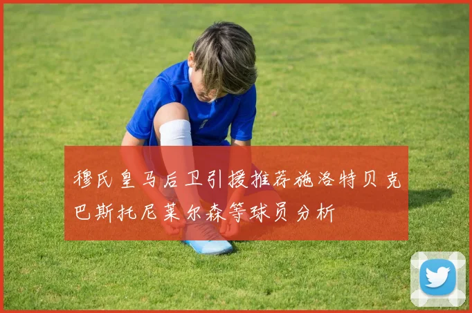 穆氏皇马后卫引援推荐施洛特贝克巴斯托尼莱尔森等球员分析