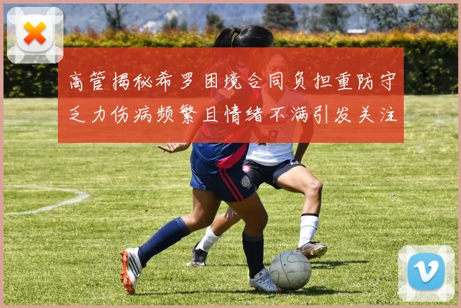 高管揭秘希罗困境合同负担重防守乏力伤病频繁且情绪不满引发关注