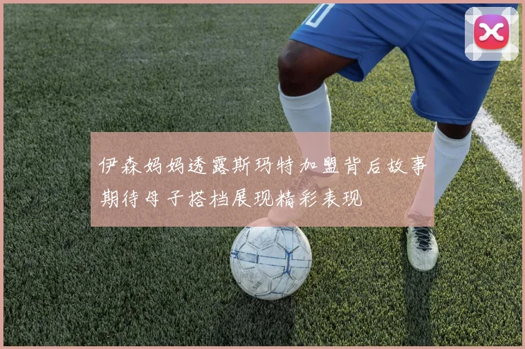 伊森妈妈透露斯玛特加盟背后故事期待母子搭档展现精彩表现