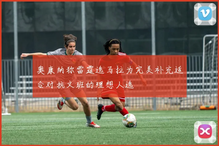奥康纳称雷霆选马拉为完美补充适合对抗文班的理想人选