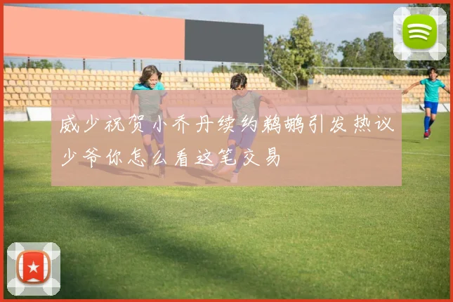 威少祝贺小乔丹续约鹈鹕引发热议少爷你怎么看这笔交易