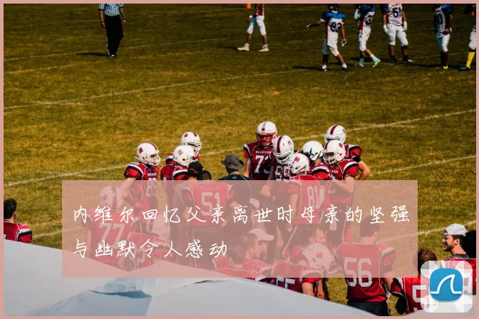 内维尔回忆父亲离世时母亲的坚强与幽默令人感动