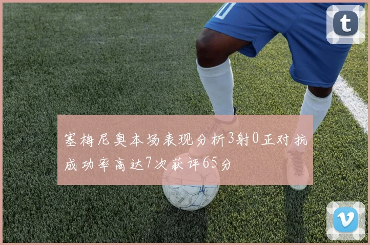 塞梅尼奥本场表现分析3射0正对抗成功率高达7次获评65分