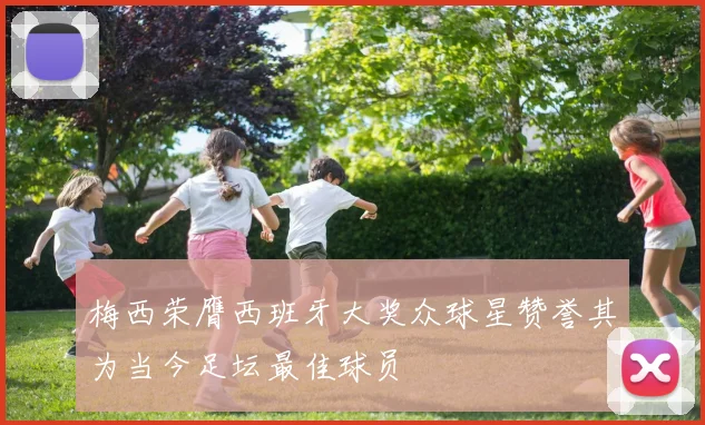 梅西荣膺西班牙大奖众球星赞誉其为当今足坛最佳球员