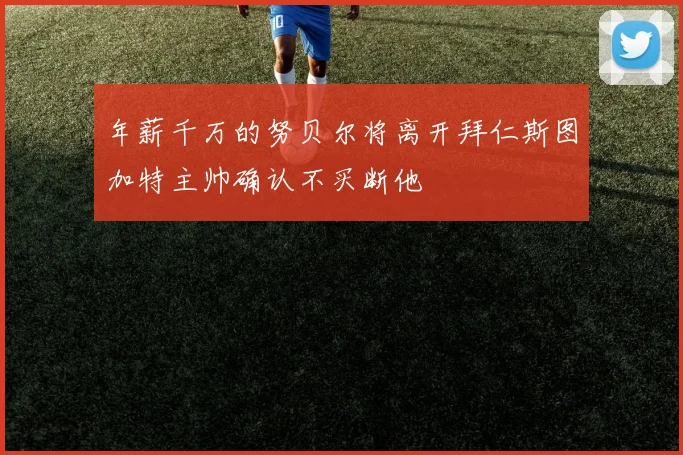 年薪千万的努贝尔将离开拜仁斯图加特主帅确认不买断他