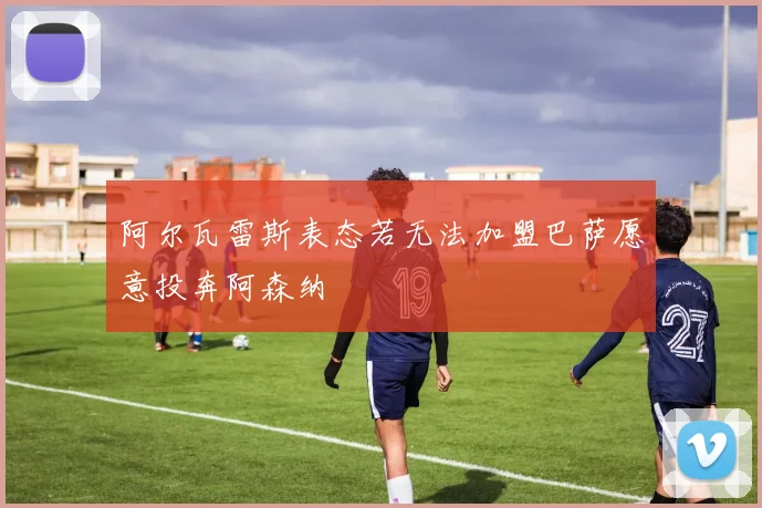 阿尔瓦雷斯表态若无法加盟巴萨愿意投奔阿森纳