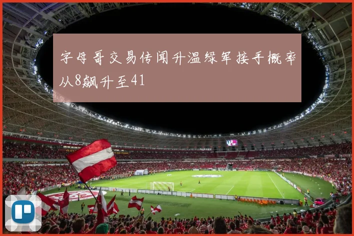 字母哥交易传闻升温绿军接手概率从8飙升至41