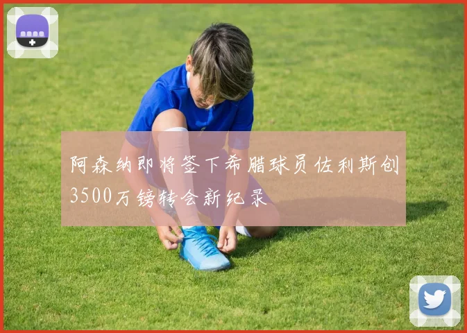 阿森纳即将签下希腊球员佐利斯创3500万镑转会新纪录