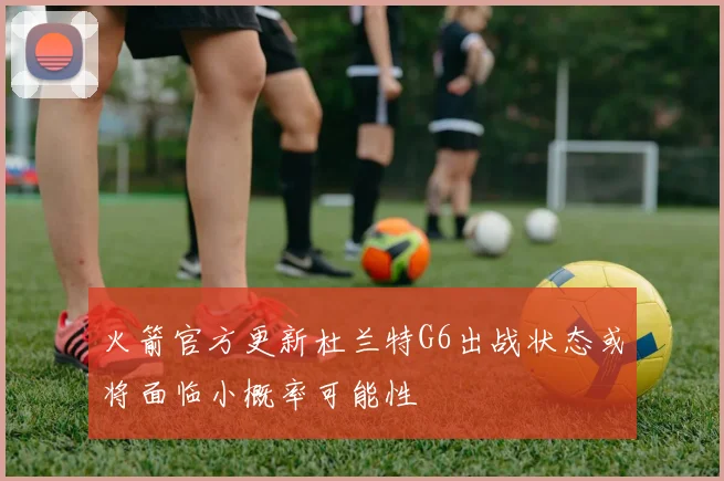 火箭官方更新杜兰特G6出战状态或将面临小概率可能性