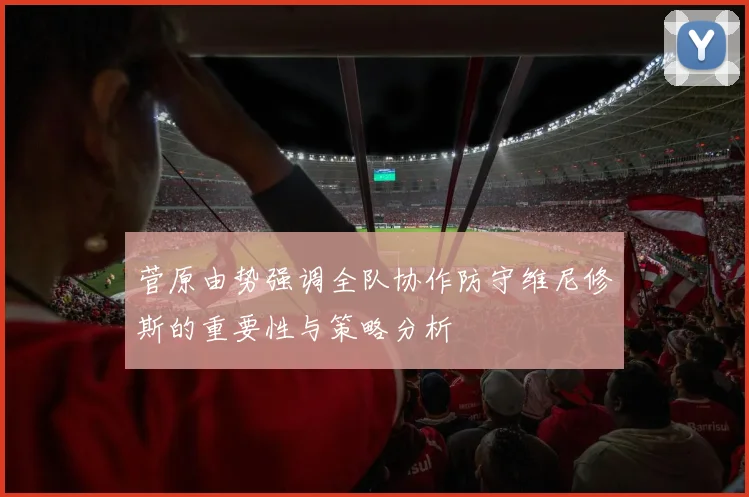 菅原由势强调全队协作防守维尼修斯的重要性与策略分析